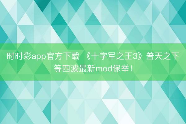时时彩app官方下载 《十字军之王3》普天之下等四波最新mod保举！