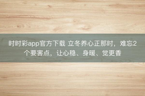 时时彩app官方下载 立冬养心正那时，难忘2个要害点，让心稳、身暖、觉更香