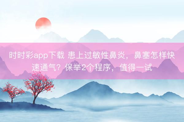 时时彩app下载 患上过敏性鼻炎，鼻塞怎样快速通气？保举2个程序，值得一试