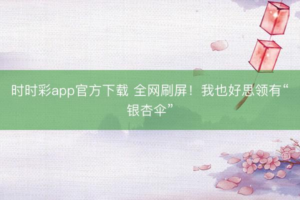 时时彩app官方下载 全网刷屏！我也好思领有“银杏伞”