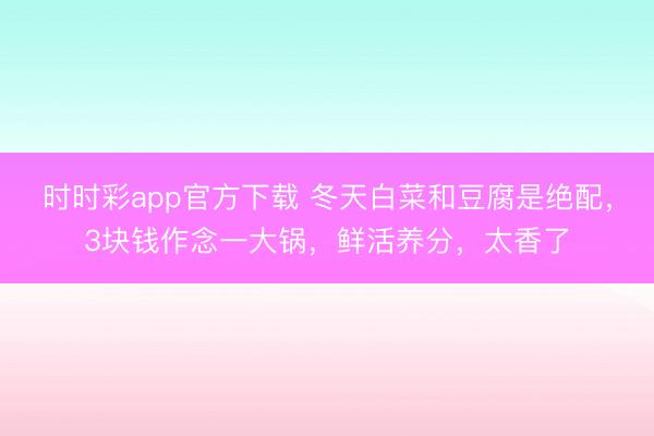 时时彩app官方下载 冬天白菜和豆腐是绝配，3块钱作念一大锅，鲜活养分，太香了