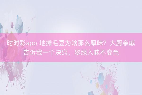 时时彩app 地摊毛豆为啥那么厚味？大厨亲戚告诉我一个决窍，翠绿入味不变色