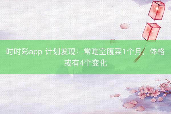 时时彩app 计划发现：常吃空腹菜1个月，体格或有4个变化