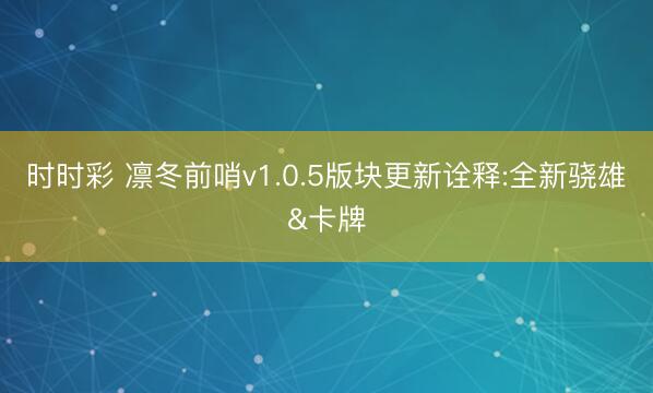 时时彩 凛冬前哨v1.0.5版块更新诠释:全新骁雄&卡牌