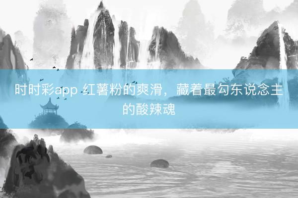时时彩app 红薯粉的爽滑，藏着最勾东说念主的酸辣魂