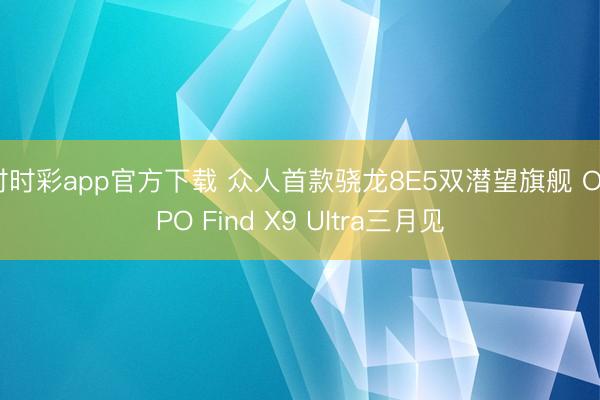 时时彩app官方下载 众人首款骁龙8E5双潜望旗舰 OPPO Find X9 Ultra三月见