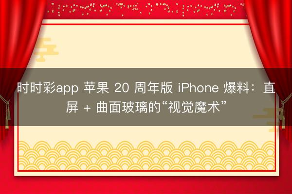 时时彩app 苹果 20 周年版 iPhone 爆料：直屏 + 曲面玻璃的“视觉魔术”
