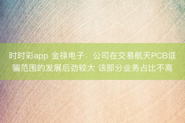 时时彩app 金禄电子：公司在交易航天PCB诓骗范围的发展后劲较大 该部分业务占比不高