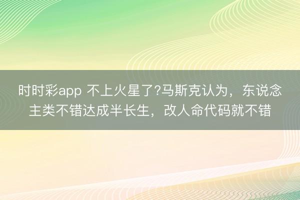 时时彩app 不上火星了?马斯克认为，东说念主类不错达成半长生，改人命代码就不错