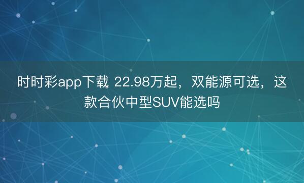 时时彩app下载 22.98万起，双能源可选，这款合伙中型SUV能选吗
