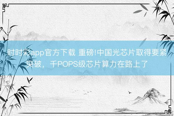 时时彩app官方下载 重磅!中国光芯片取得要紧突破，千POPS级芯片算力在路上了