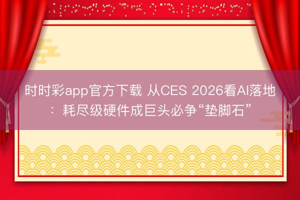 时时彩app官方下载 从CES 2026看AI落地：耗尽级硬件成巨头必争“垫脚石”