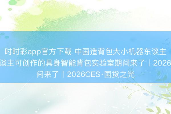 时时彩app官方下载 中国造背包大小机器东谈主亮相 东谈主东谈主可创作的具身智能背包实验室期间来了丨2026CES·国货之光