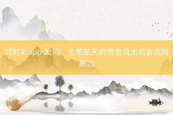 时时彩app 发问：生意航天的资金流出后会流向那边