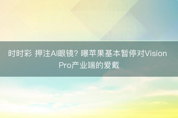 时时彩 押注AI眼镜? 曝苹果基本暂停对Vision Pro产业端的爱戴