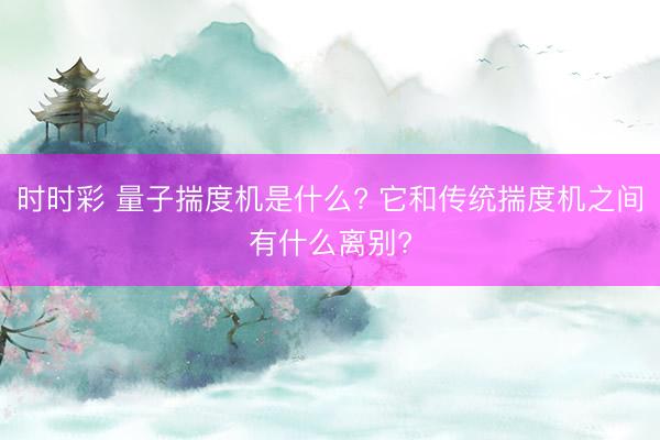 时时彩 量子揣度机是什么? 它和传统揣度机之间有什么离别?