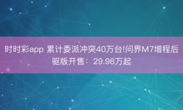 时时彩app 累计委派冲突40万台!问界M7增程后驱版开售：29.98万起
