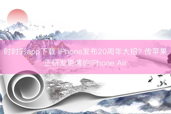 时时彩app下载 iPhone发布20周年大招? 传苹果正研发更薄的iPhone Air