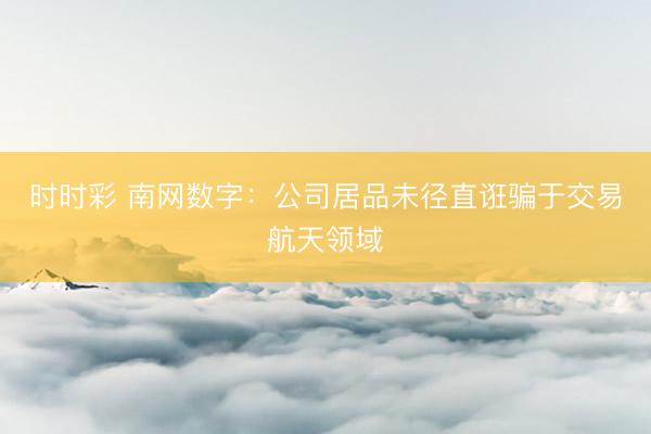 时时彩 南网数字：公司居品未径直诳骗于交易航天领域