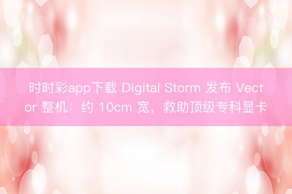 时时彩app下载 Digital Storm 发布 Vector 整机：约 10cm 宽，救助顶级专科显卡