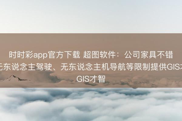 时时彩app官方下载 超图软件：公司家具不错为无东说念主驾驶、无东说念主机导航等限制提供GIS才智