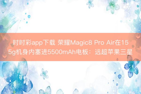时时彩app下载 荣耀Magic8 Pro Air在155g机身内塞进5500mAh电板：远超苹果三星