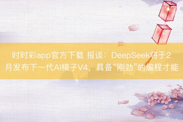 时时彩app官方下载 报谈：DeepSeek将于2月发布下一代AI模子V4，具备“刚劲”的编程才能