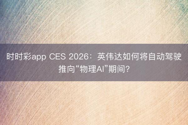 时时彩app CES 2026：英伟达如何将自动驾驶推向“物理AI”期间?