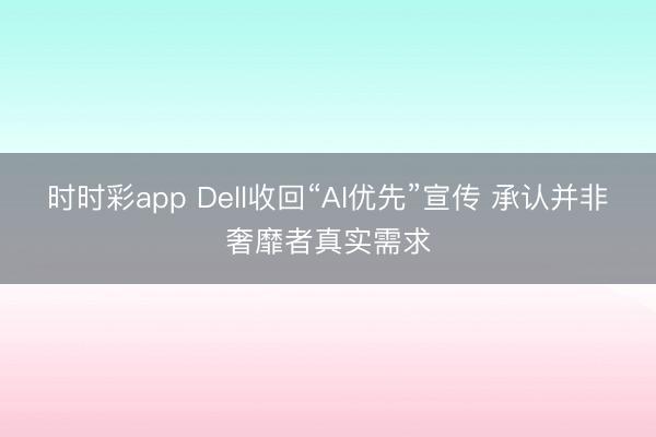 时时彩app Dell收回“AI优先”宣传 承认并非奢靡者真实需求
