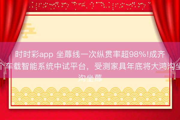 时时彩app 坐蓐线一次纵贯率超98%!成齐这个车载智能系统中试平台，受测家具年底将大鸿沟坐蓐