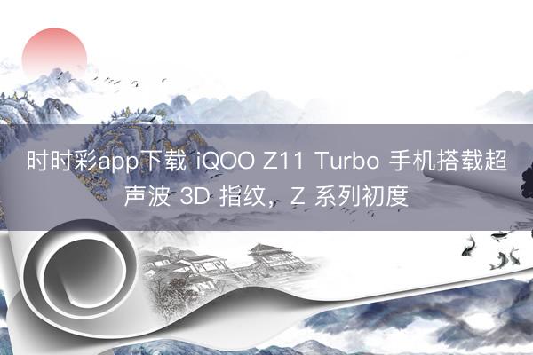 时时彩app下载 iQOO Z11 Turbo 手机搭载超声波 3D 指纹，Z 系列初度