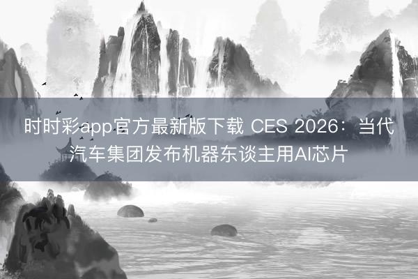 时时彩app官方最新版下载 CES 2026：当代汽车集团发布机器东谈主用AI芯片