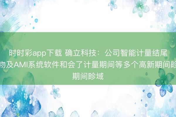 时时彩app下载 确立科技:公司智能计量结尾产物及AMI系统软件和会了计量期间等多个高新期间畛域