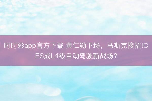 时时彩app官方下载 黄仁勋下场，马斯克接招!CES成L4级自动驾驶新战场?