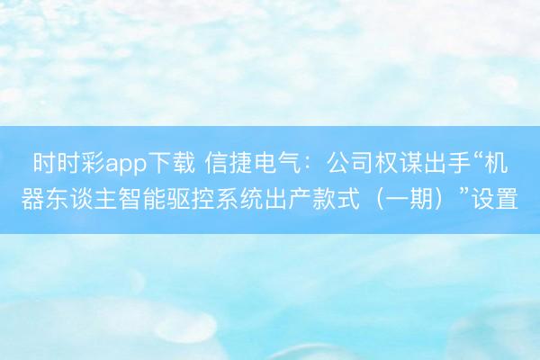 时时彩app下载 信捷电气：公司权谋出手“机器东谈主智能驱控系统出产款式（一期）”设置