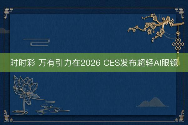 时时彩 万有引力在2026 CES发布超轻AI眼镜
