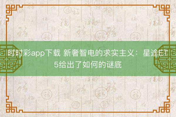 时时彩app下载 新奢智电的求实主义:星途ET5给出了如何的谜底