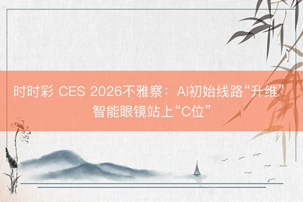 时时彩 CES 2026不雅察：AI初始线路“升维” 智能眼镜站上“C位”