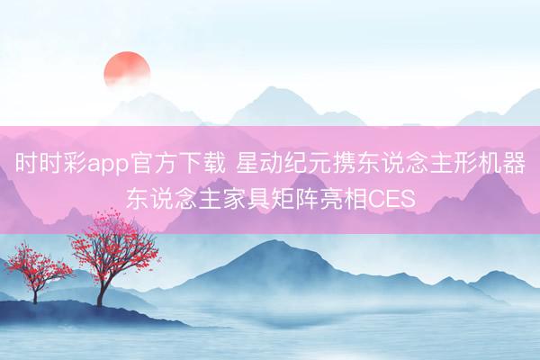 时时彩app官方下载 星动纪元携东说念主形机器东说念主家具矩阵亮相CES
