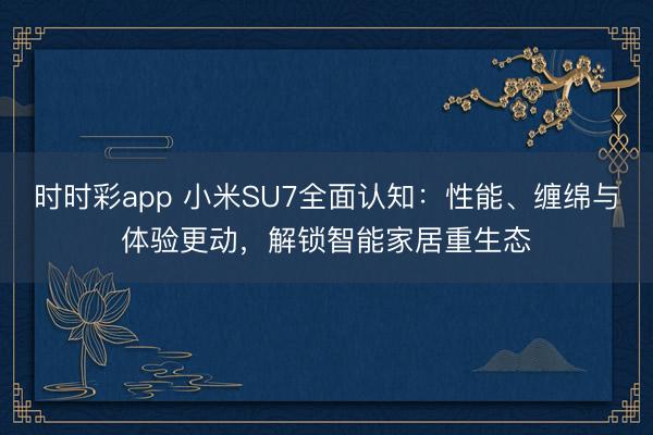 时时彩app 小米SU7全面认知：性能、缠绵与体验更动，解锁智能家居重生态