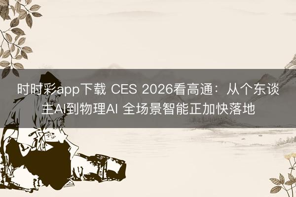 时时彩app下载 CES 2026看高通：从个东谈主AI到物理AI 全场景智能正加快落地