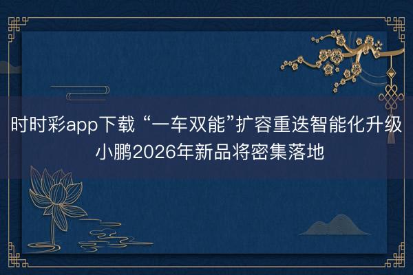 时时彩app下载 “一车双能”扩容重迭智能化升级 小鹏2026年新品将密集落地