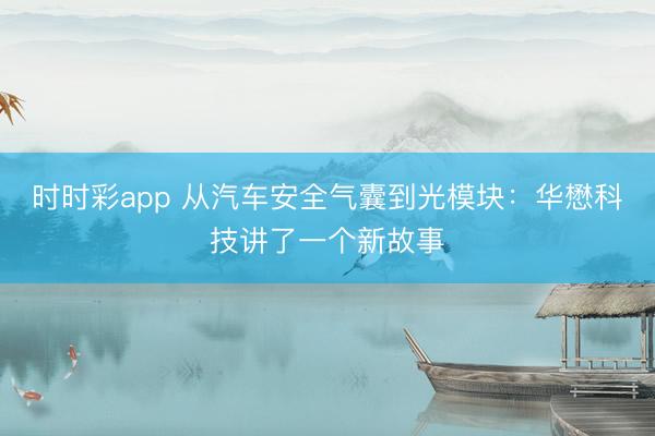 时时彩app 从汽车安全气囊到光模块：华懋科技讲了一个新故事
