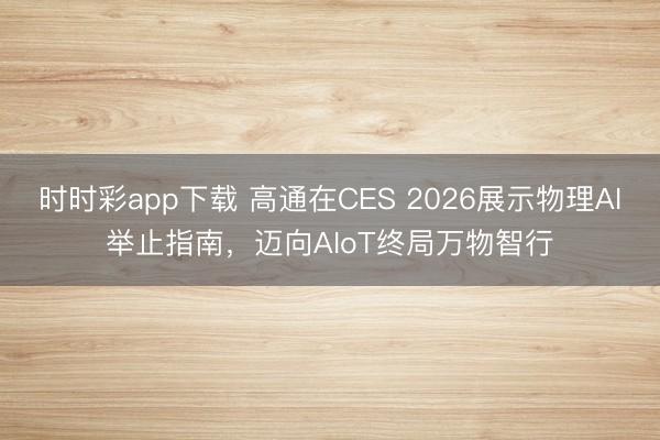 时时彩app下载 高通在CES 2026展示物理AI举止指南，迈向AIoT终局万物智行