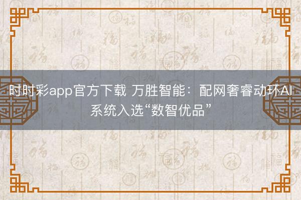 时时彩app官方下载 万胜智能：配网奢睿动环AI系统入选“数智优品”