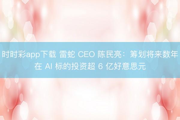 时时彩app下载 雷蛇 CEO 陈民亮：筹划将来数年在 AI 标的投资超 6 亿好意思元