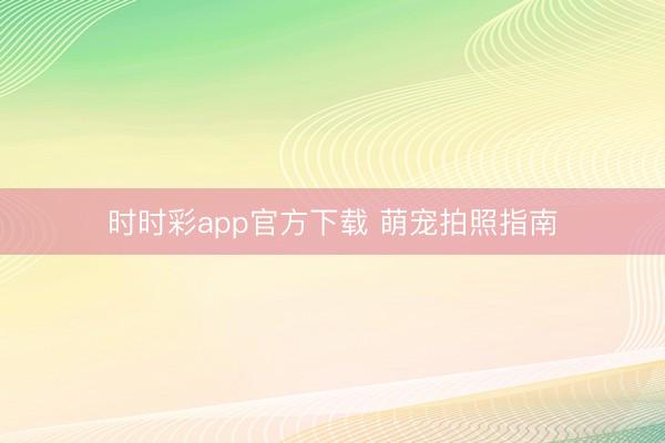 时时彩app官方下载 萌宠拍照指南
