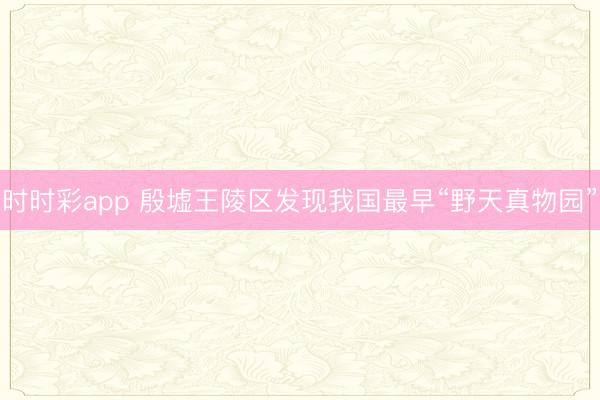 时时彩app 殷墟王陵区发现我国最早“野天真物园”