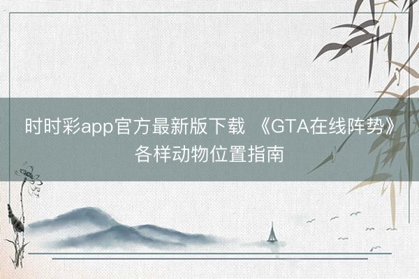 时时彩app官方最新版下载 《GTA在线阵势》各样动物位置指南