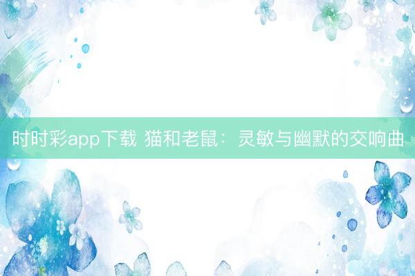 时时彩app下载 猫和老鼠：灵敏与幽默的交响曲